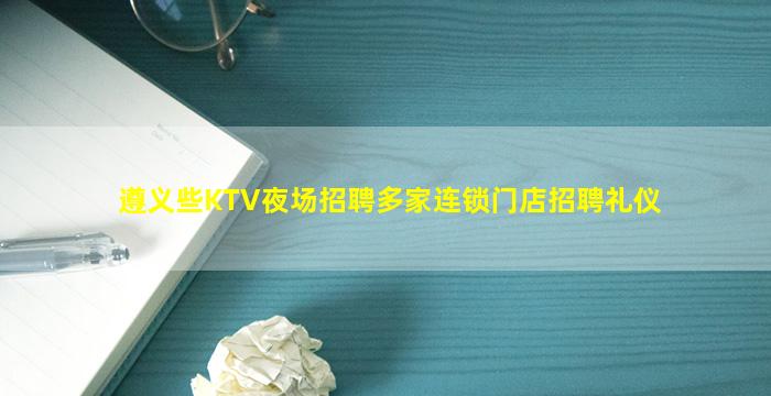遵义些KTV夜场招聘多家连锁门店招聘礼仪
